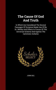 The Cause Of God And Truth: In Which Are Considered The Several Passages Of Scripture Made Use Of By Dr. Whitby And Others In Favour Of The Univer - Gill, John