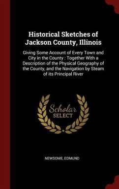 Historical Sketches of Jackson County, Illinois: Giving Some Account of Every Town and City in the County: Together With a Description of the Physical - Edmund, Newsome