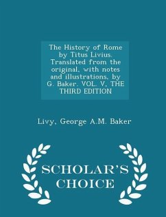 The History of Rome by Titus Livius. Translated from the original, with notes and illustrations, by G. Baker. VOL. V, THE THIRD EDITION - Scholar's Ch - Livy; Baker, George A. M.