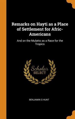 Remarks on Hayti as a Place of Settlement for Afric-Americans: And on the Mulatto as a Race for the Tropics - Hunt, Benjamin S.