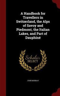 A Handbook for Travellers in Switzerland, the Alps of Savoy and Piedmont, the Italian Lakes, and Part of Dauphiné - Murray, John