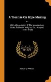 A Treatise On Rope Making ...: With A Description Of The Manufacture, Rules, Tables Of Weights, Etc., Adapted To The Trade