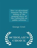 How we advertised America; the first telling of the amazing story of the Committee on public informa - Scholar's Choice Edition