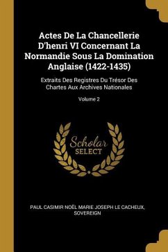 Actes De La Chancellerie D'henri VI Concernant La Normandie Sous La Domination Anglaise (1422-1435): Extraits Des Registres Du Trésor Des Chartes Aux - Sovereign