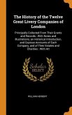 The History of the Twelve Great Livery Companies of London: Principally Collected From Their Grants and Records: With Notes and Illustrations, an Hist