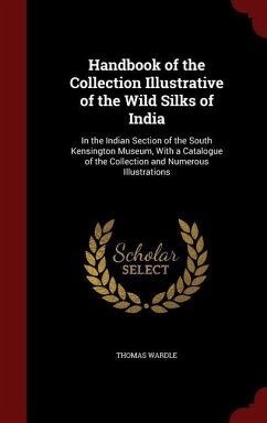 Handbook of the Collection Illustrative of the Wild Silks of India: In the Indian Section of the South Kensington Museum, With a Catalogue of the Coll - Wardle, Thomas