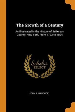 The Growth of a Century: As Illustrated in the History of Jefferson County, New York, From 1793 to 1894 - Haddock, John A.