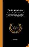 The Logic of Chance: An Essay On the Foundations and Province of the Theory of Probability, With Especial Reference to Its Application to M
