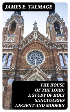 The House of the Lord: A Study of Holy Sanctuaries Ancient and Modern (eBook, ePUB) - Talmage, James E.