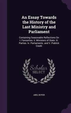 An Essay Towards the History of the Last Ministry and Parliament: Containing Seasonable Reflections On I. Favourites. Ii. Ministers of State. Iii. Par - Boyer, Abel