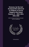 Sermons, by the Late Rowland Hill, Delivered to Children at Surrey Chapel in the Easter Season of ... 1823, 1824, 1825, 1826