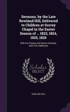 Sermons, by the Late Rowland Hill, Delivered to Children at Surrey Chapel in the Easter Season of ... 1823, 1824, 1825, 1826 - Hill, Rowland