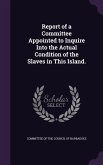 Report of a Committee Appointed to Inquire Into the Actual Condition of the Slaves in This Island.