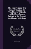 The Heart's Ease, Or a Remedy Against All Troubles. to Which Is Added Two Papers Printed in the Time of the Plague, 1665. Repr