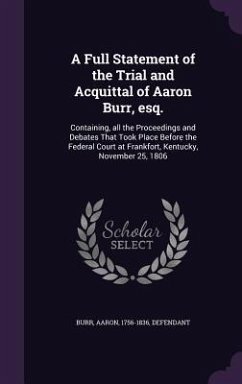 A Full Statement of the Trial and Acquittal of Aaron Burr, esq.