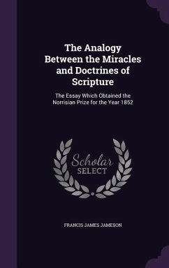 The Analogy Between the Miracles and Doctrines of Scripture: The Essay Which Obtained the Norrisian Prize for the Year 1852 - Jameson, Francis James