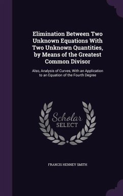 Elimination Between Two Unknown Equations With Two Unknown Quantities, by Means of the Greatest Common Divisor: Also, Analysis of Curves, With an Appl - Smith, Francis Henney