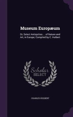 Museum Europæum: Or, Select Antiquities ... of Nature and Art, in Europe; Compiled by C. Hulbert - Hulbert, Charles