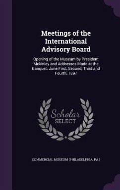 Meetings of the International Advisory Board: Opening of the Museum by President Mckinley and Addresses Made at the Banquet. June First, Second, Third