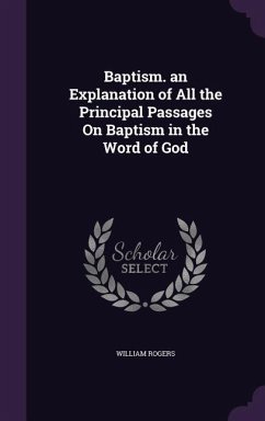 Baptism. an Explanation of All the Principal Passages On Baptism in the Word of God - Rogers, William