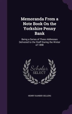 Memoranda From a Note Book On the Yorkshire Penny Bank: Being a Series of Three Addresses Delivered to the Staff During the Winter of 1898 - Sellers, Henry Barber