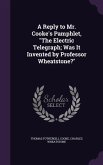 A Reply to Mr. Cooke's Pamphlet, "The Electric Telegraph; Was It Invented by Professor Wheatstone?"