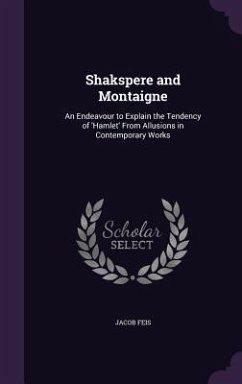 Shakspere and Montaigne: An Endeavour to Explain the Tendency of 'Hamlet' From Allusions in Contemporary Works - Feis, Jacob