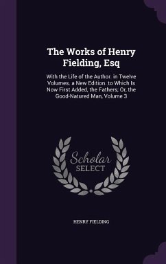The Works of Henry Fielding, Esq: With the Life of the Author. in Twelve Volumes. a New Edition. to Which Is Now First Added, the Fathers; Or, the Goo - Fielding, Henry