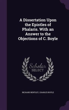 A Dissertation Upon the Epistles of Phalaris. With an Answer to the Objections of C. Boyle - Bentley, Richard; Boyle, Charles