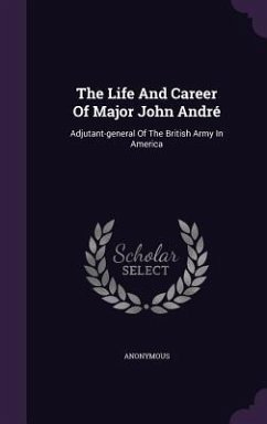 The Life And Career Of Major John André: Adjutant-general Of The British Army In America - Anonymous