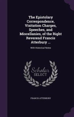 The Epistolary Correspondence, Visitation Charges, Speeches, and Miscellanies, of the Right Reverend Francis Atterbury ... Cover The Epistolary Correspondence, Visitation Charges, Speeches, and Miscellanies, of the Right Reverend Francis Atterbury ...