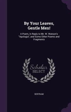 By Your Leaves, Gentle Men!: A Poem, in Reply to Mr. W. Watson's Apologia, and Some Other Poems and Fragments - Bertram