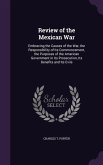 Review of the Mexican War: Embracing the Causes of the War, the Responsibility of Its Commencement, the Purposes of the American Government in It