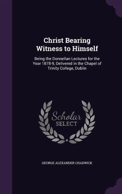 Christ Bearing Witness to Himself: Being the Donnellan Lectures for the Year 1878-9, Delivered in the Chapel of Trinity College, Dublin - Chadwick, George Alexander