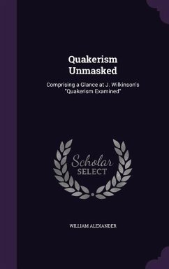 Quakerism Unmasked: Comprising a Glance at J. Wilkinson's Quakerism Examined - Alexander, William