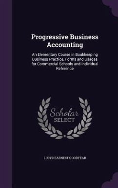 Progressive Business Accounting: An Elementary Course in Bookkeeping Business Practice, Forms and Usages for Commercial Schools and Individual Referen - Goodyear, Lloyd Earnest