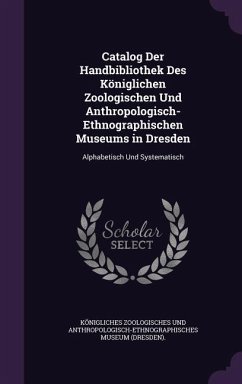 Catalog Der Handbibliothek Des Königlichen Zoologischen Und Anthropologisch-Ethnographischen Museums in Dresden: Alphabetisch Und Systematisch