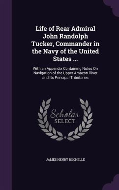 Life of Rear Admiral John Randolph Tucker, Commander in the Navy of the United States ...: With an Appendix Containing Notes On Navigation of the Uppe - Rochelle, James Henry