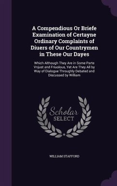 A Compendious Or Briefe Examination of Certayne Ordinary Complaints of Diuers of Our Countrymen in These Our Dayes - Stafford, William