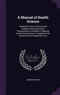 A Manual of Health Science: Adapted for Use in Schools and Colleges and Suited to the Requirements of Students Preparing for the Examinations in H - Wilson, Andrew
