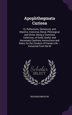 Apophthegmata Curiosa: Or, Reflections, Sentences, and Maxims, Historical, Moral, Philological and Divine. Being a Summary Collection, of Sol - Kingston, Richard