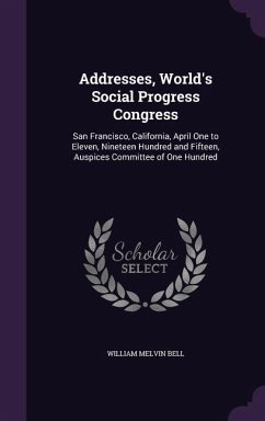 Addresses, World's Social Progress Congress: San Francisco, California, April One to Eleven, Nineteen Hundred and Fifteen, Auspices Committee of One H - Bell, William Melvin