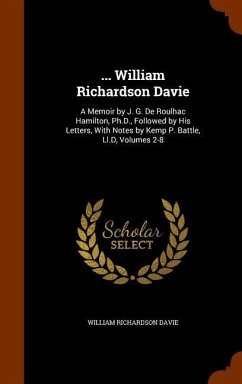 ... William Richardson Davie: A Memoir by J. G. De Roulhac Hamilton, Ph.D., Followed by His Letters, With Notes by Kemp P. Battle, Ll.D, Volumes 2-8 - Davie, William Richardson