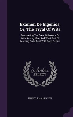 Examen De Ingenios, Or, The Tryal Of Wits: Discovering The Great Difference Of Wits Among Men, And What Sort Of Learning Suits Best With Each Genius - Huarte, Juan