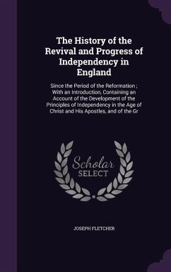 The History of the Revival and Progress of Independency in England: Since the Period of the Reformation; With an Introduction, Containing an Account o - Fletcher, Joseph