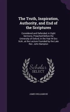 The Truth, Inspiration, Authority, and End of the Scriptures: Considered and Defended, in Eight Sermons, Preached Before the University of Oxford, in - Williamson, James