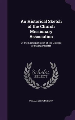 An Historical Sketch of the Church Missionary Association: Of the Eastern District of the Diocese of Massachusetts - Perry, William Stevens