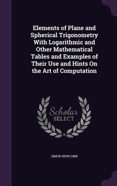 Elements of Plane and Spherical Trigonometry With Logarithmic and Other Mathematical Tables and Examples of Their Use and Hints On the Art of Computation - Newcomb, Simon