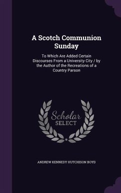 A Scotch Communion Sunday: To Which Are Added Certain Discourses From a University City / by the Author of the Recreations of a Country Parson - Boyd, Andrew Kennedy Hutchinson