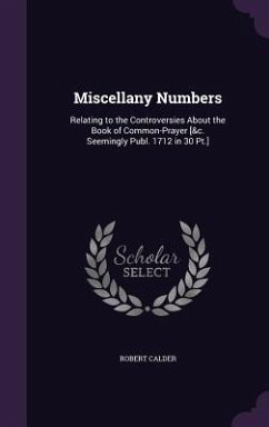 Miscellany Numbers: Relating to the Controversies About the Book of Common-Prayer [&c. Seemingly Publ. 1712 in 30 Pt.] - Calder, Robert